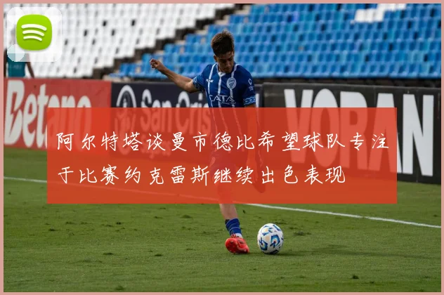 阿尔特塔谈曼市德比希望球队专注于比赛约克雷斯继续出色表现