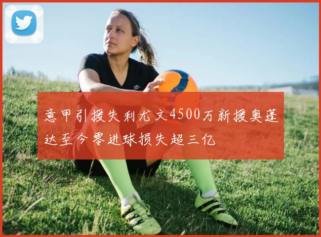 意甲引援失利尤文4500万新援奥蓬达至今零进球损失超三亿