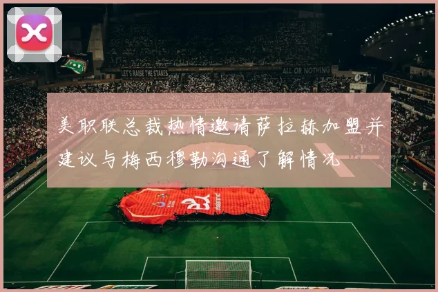 美职联总裁热情邀请萨拉赫加盟并建议与梅西穆勒沟通了解情况