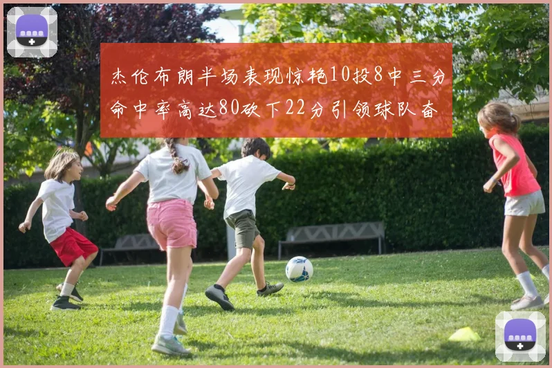 杰伦布朗半场表现惊艳10投8中三分命中率高达80砍下22分引领球队奋勇争先