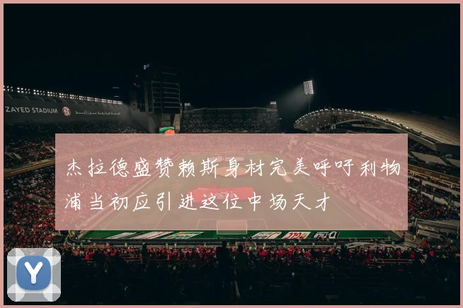 杰拉德盛赞赖斯身材完美呼吁利物浦当初应引进这位中场天才
