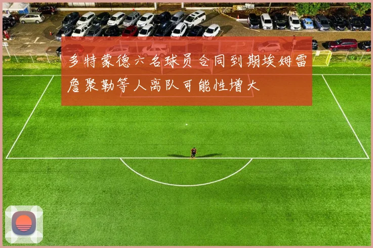 多特蒙德六名球员合同到期埃姆雷詹聚勒等人离队可能性增大