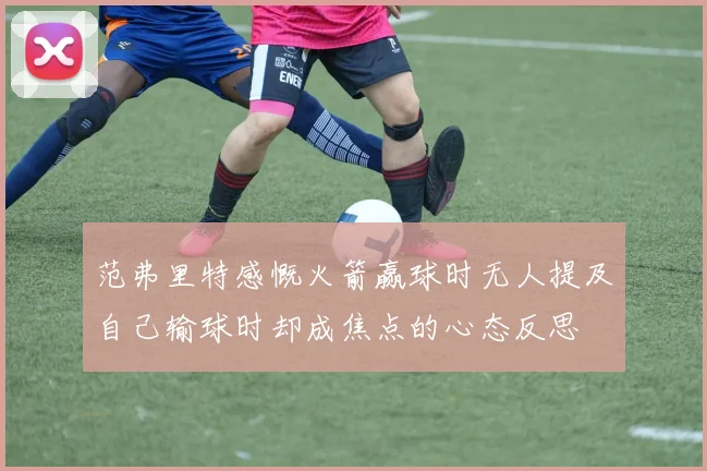 范弗里特感慨火箭赢球时无人提及自己输球时却成焦点的心态反思
