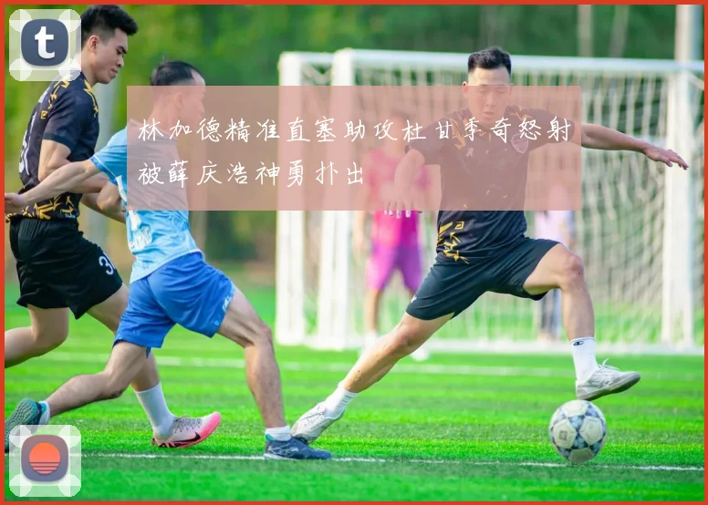 林加德精准直塞助攻杜甘季奇怒射被薛庆浩神勇扑出