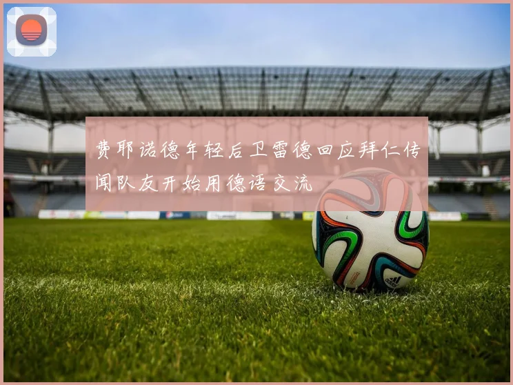 费耶诺德年轻后卫雷德回应拜仁传闻队友开始用德语交流
