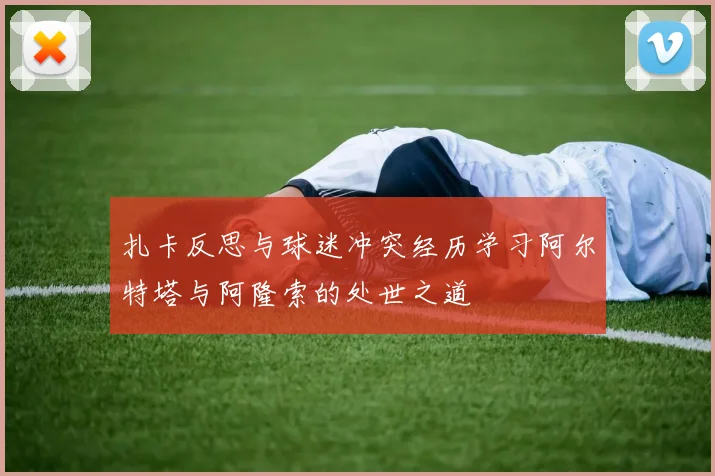 扎卡反思与球迷冲突经历学习阿尔特塔与阿隆索的处世之道