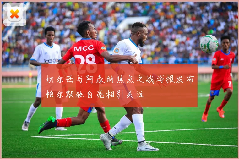 切尔西与阿森纳焦点之战海报发布帕尔默独自亮相引关注