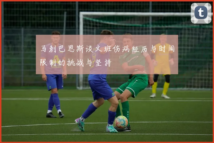 马刺巴恩斯谈文班伤病经历与时间限制的挑战与坚持
