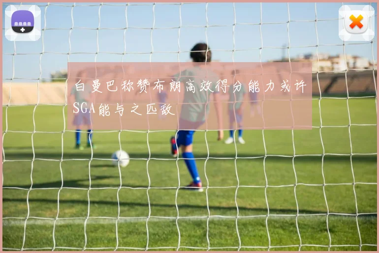 白曼巴称赞布朗高效得分能力或许SGA能与之匹敌