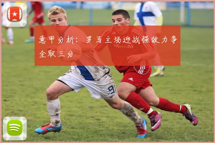 意甲分析：罗马主场迎战强敌力争全取三分