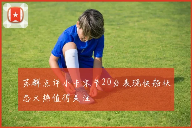 苏群点评小卡末节20分表现快船状态火热值得关注