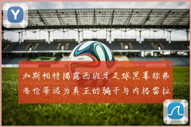 加斯帕特揭露西班牙足球黑幕称弗洛伦蒂诺为真正的骗子与内格雷拉相似