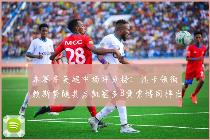 本赛季英超中场评分榜：扎卡领衔赖斯紧随其后凯塞多B费索博同样出色