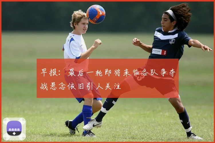 早报：最后一轮即将来临各队争夺战悬念依旧引人关注