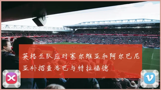英格兰队应对塞尔维亚和阿尔巴尼亚补招查洛巴与特拉福德